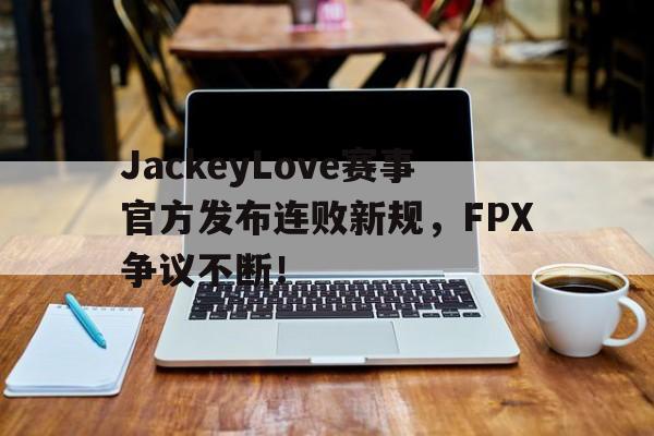 爱游戏-包含JackeyLove赛事官方发布连败新规，FPX争议不断！的词条